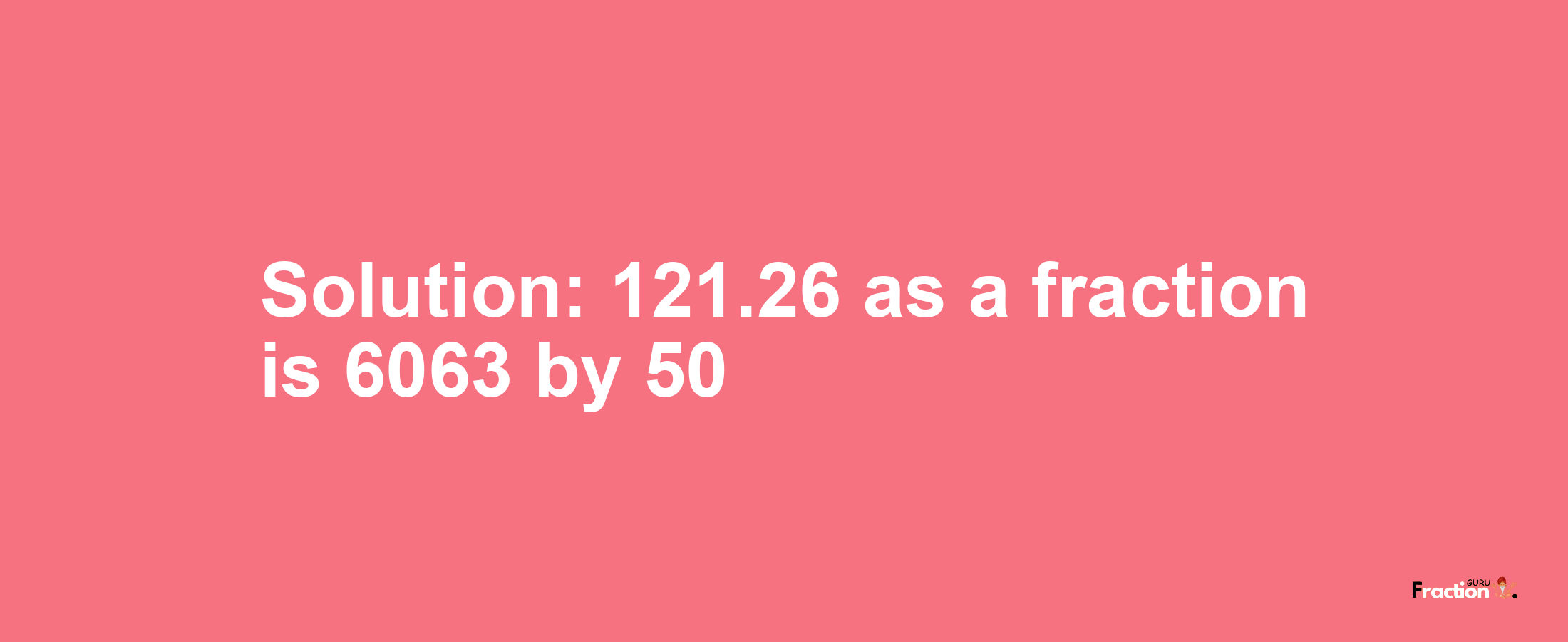 Solution:121.26 as a fraction is 6063/50